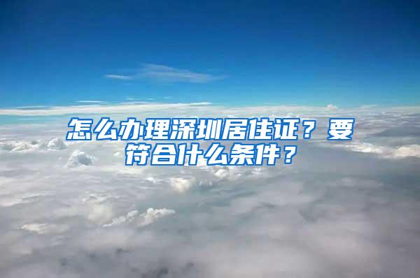 怎么办理深圳居住证？要符合什么条件？
