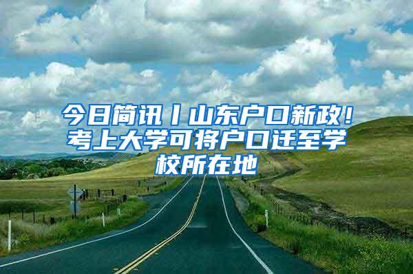 今日简讯丨山东户口新政！考上大学可将户口迁至学校所在地