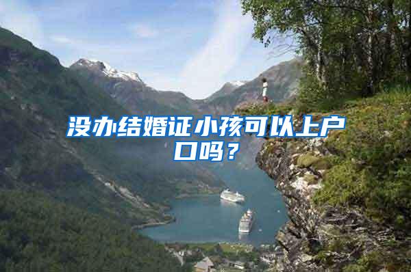 没办结婚证小孩可以上户口吗？