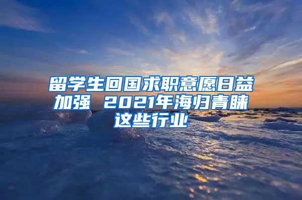 留学生回国求职意愿日益加强 2021年海归青睐这些行业