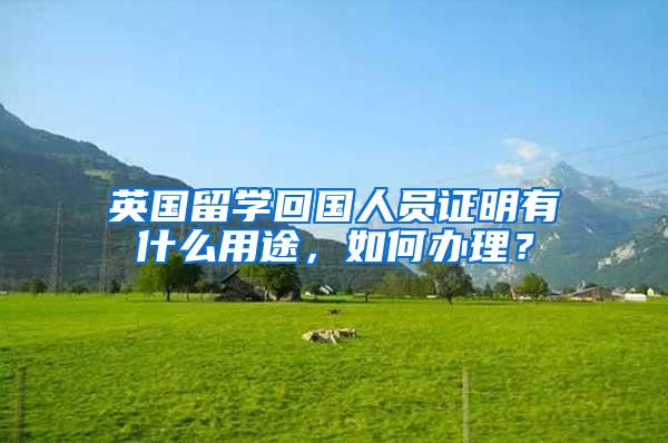英国留学回国人员证明有什么用途，如何办理？