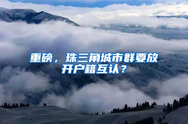重磅，珠三角城市群要放开户籍互认？