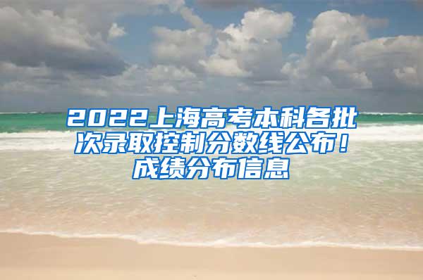 2022上海高考本科各批次录取控制分数线公布！成绩分布信息→