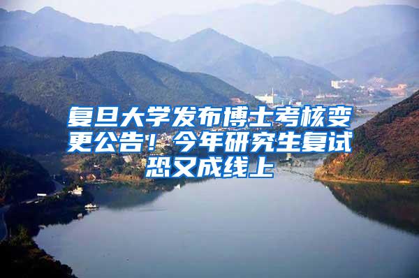 复旦大学发布博士考核变更公告！今年研究生复试恐又成线上