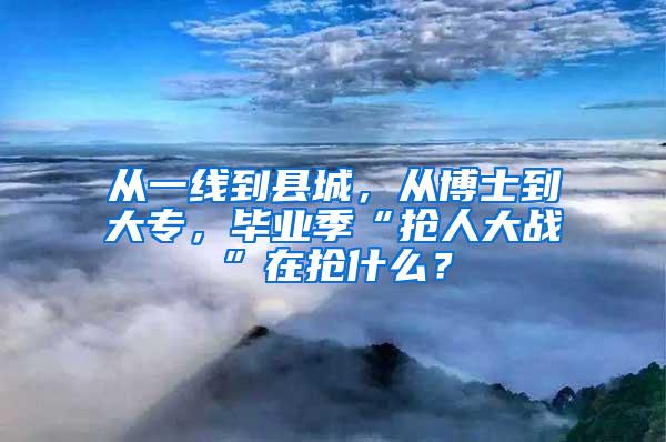 从一线到县城，从博士到大专，毕业季“抢人大战”在抢什么？