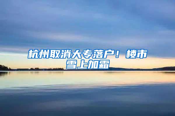 杭州取消大专落户！楼市雪上加霜