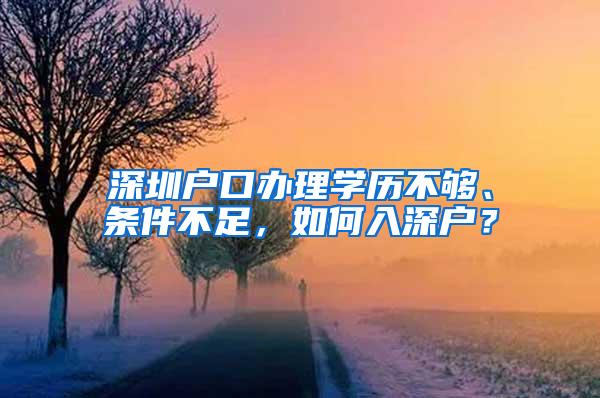 深圳户口办理学历不够、条件不足，如何入深户？