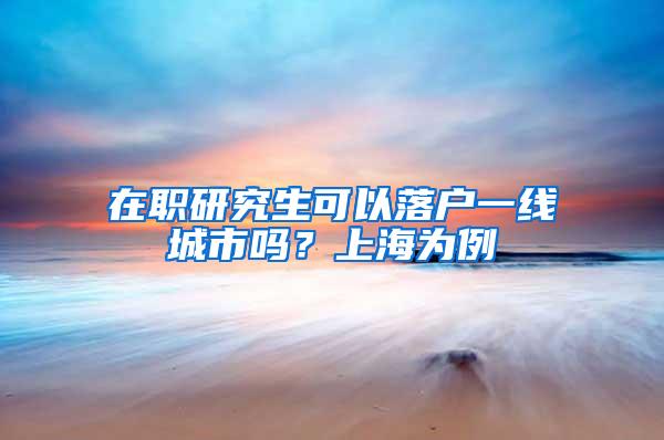 在职研究生可以落户一线城市吗？上海为例