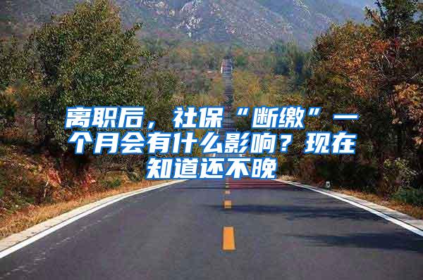 离职后，社保“断缴”一个月会有什么影响？现在知道还不晚