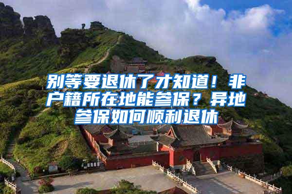 别等要退休了才知道！非户籍所在地能参保？异地参保如何顺利退休