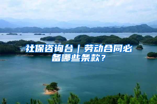 社保咨询台｜劳动合同必备哪些条款？