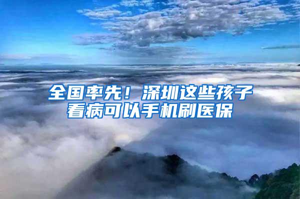 全国率先！深圳这些孩子看病可以手机刷医保