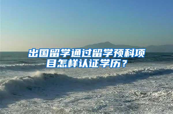 出国留学通过留学预科项目怎样认证学历？
