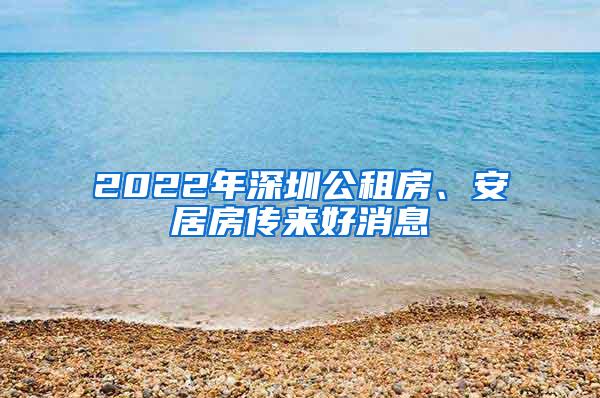 2022年深圳公租房、安居房传来好消息