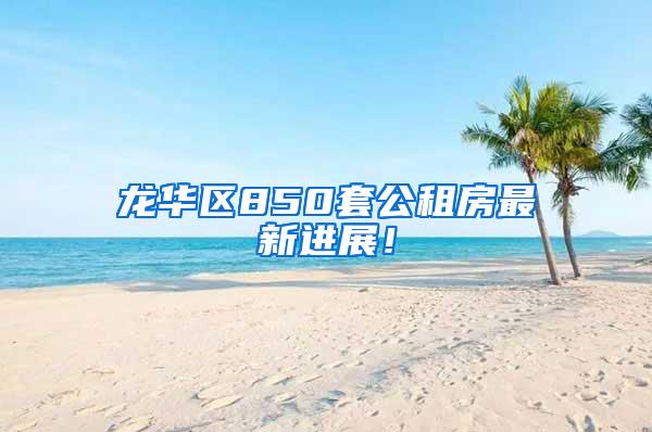龙华区850套公租房最新进展！