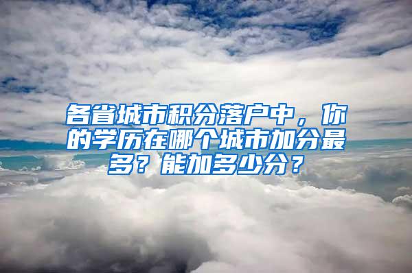各省城市积分落户中，你的学历在哪个城市加分最多？能加多少分？