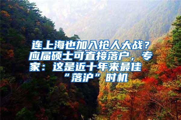 连上海也加入抢人大战？应届硕士可直接落户，专家：这是近十年来最佳“落沪”时机
