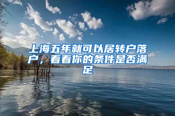上海五年就可以居转户落户，看看你的条件是否满足