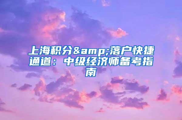上海积分&落户快捷通道：中级经济师备考指南