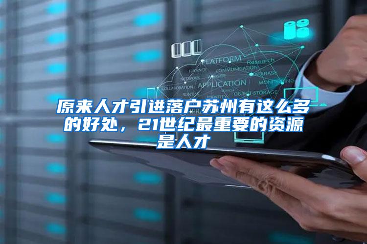 原来人才引进落户苏州有这么多的好处，21世纪最重要的资源是人才