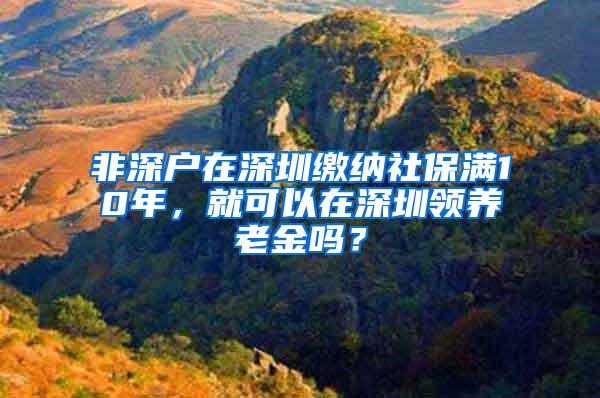非深户在深圳缴纳社保满10年，就可以在深圳领养老金吗？