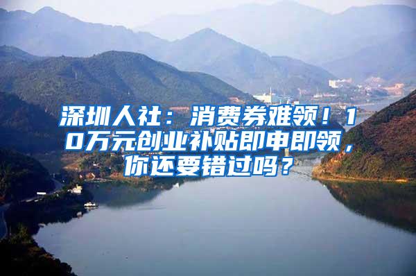 深圳人社：消费券难领！10万元创业补贴即申即领，你还要错过吗？