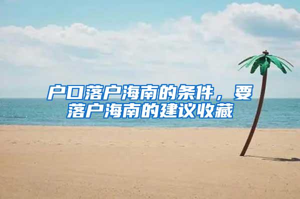 户口落户海南的条件，要落户海南的建议收藏