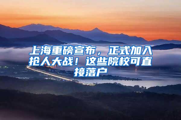 上海重磅宣布，正式加入抢人大战！这些院校可直接落户
