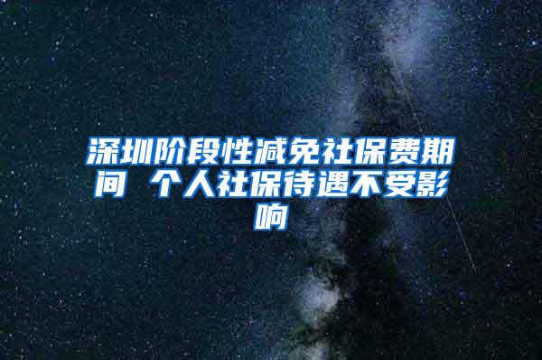 深圳阶段性减免社保费期间 个人社保待遇不受影响