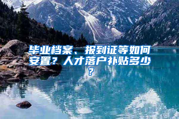 毕业档案、报到证等如何安置？人才落户补贴多少？