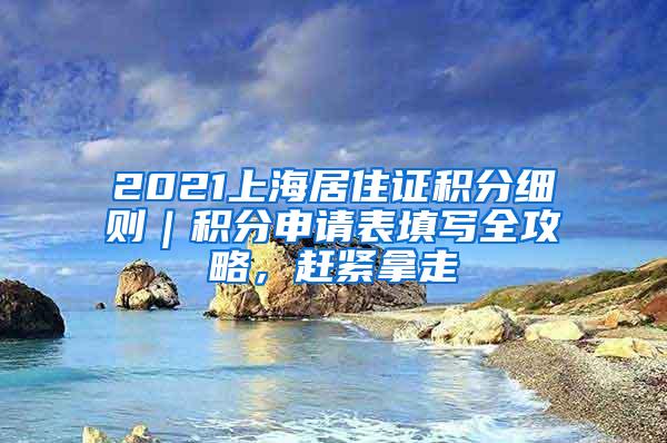 2021上海居住证积分细则｜积分申请表填写全攻略，赶紧拿走