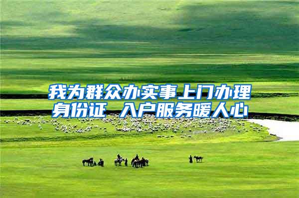 我为群众办实事上门办理身份证 入户服务暖人心