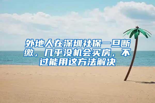 外地人在深圳社保一旦断缴，几乎没机会买房，不过能用这方法解决