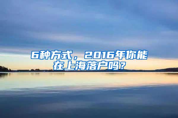6种方式，2016年你能在上海落户吗？