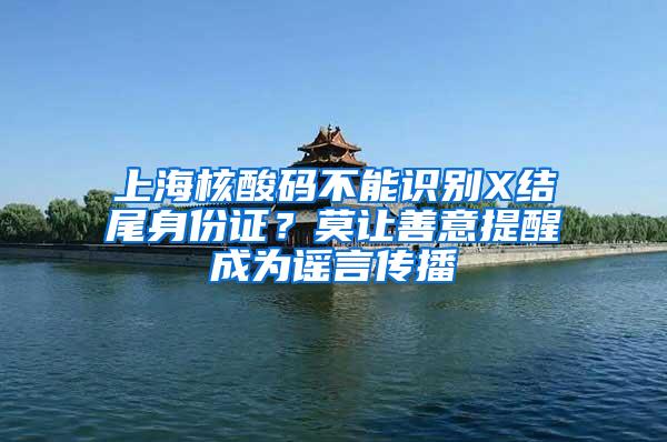 上海核酸码不能识别X结尾身份证？莫让善意提醒成为谣言传播
