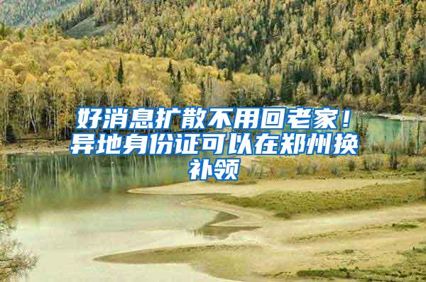 好消息扩散不用回老家！异地身份证可以在郑州换补领