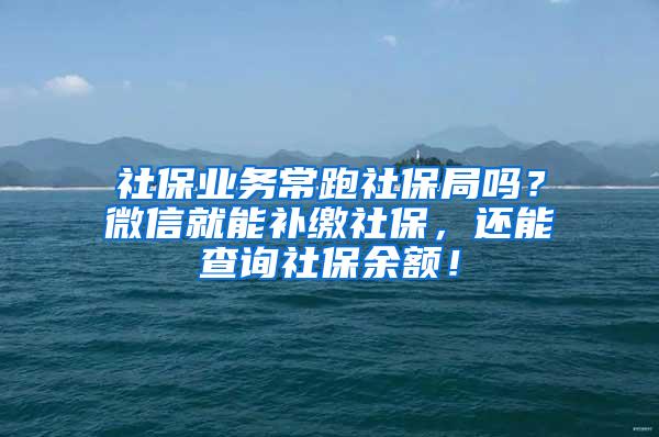 社保业务常跑社保局吗？微信就能补缴社保，还能查询社保余额！
