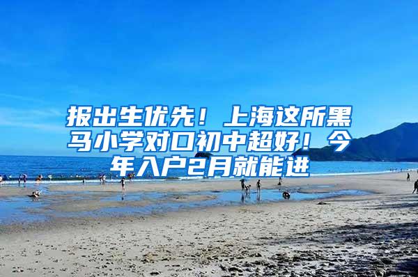 报出生优先！上海这所黑马小学对口初中超好！今年入户2月就能进