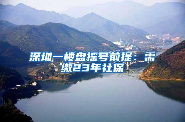 深圳一楼盘摇号前提：需缴23年社保