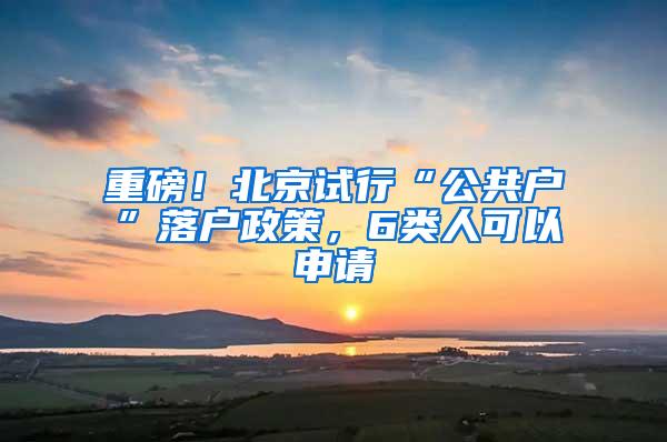 重磅！北京试行“公共户”落户政策，6类人可以申请