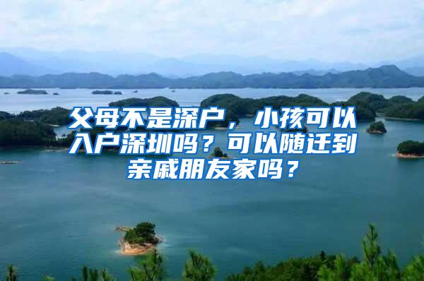 父母不是深户，小孩可以入户深圳吗？可以随迁到亲戚朋友家吗？