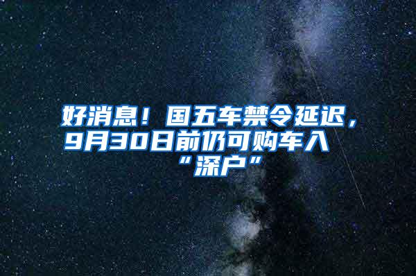 好消息！国五车禁令延迟，9月30日前仍可购车入“深户”