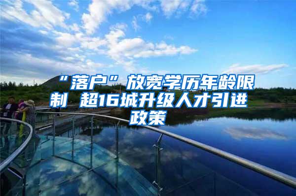 “落户”放宽学历年龄限制 超16城升级人才引进政策