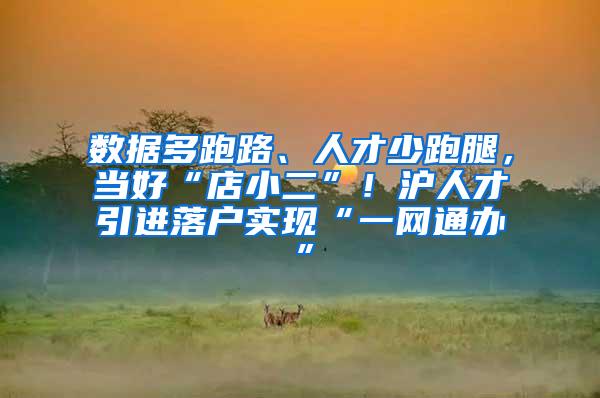 数据多跑路、人才少跑腿，当好“店小二”！沪人才引进落户实现“一网通办”