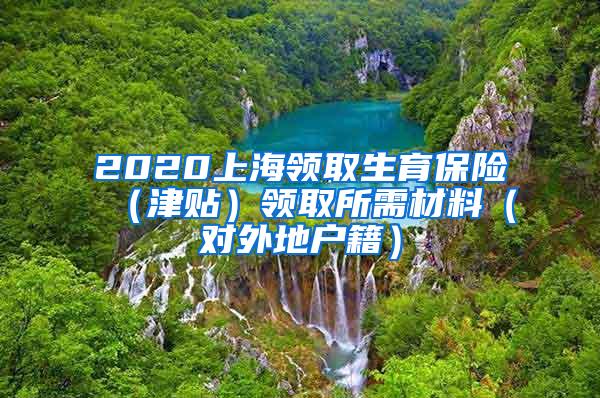 2020上海领取生育保险（津贴）领取所需材料（对外地户籍）