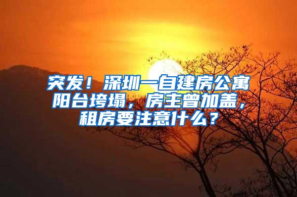 突发！深圳一自建房公寓阳台垮塌，房主曾加盖，租房要注意什么？