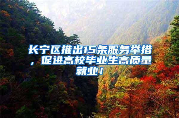 长宁区推出15条服务举措，促进高校毕业生高质量就业！