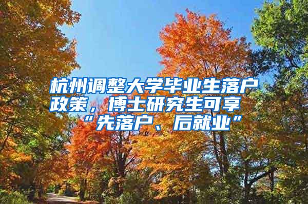 杭州调整大学毕业生落户政策，博士研究生可享“先落户、后就业”