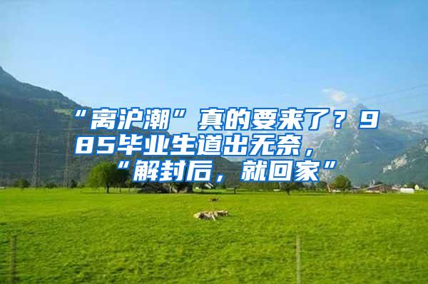 “离沪潮”真的要来了？985毕业生道出无奈，“解封后，就回家”