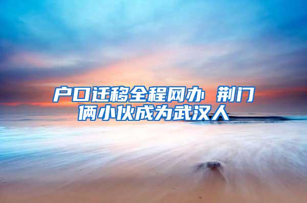户口迁移全程网办 荆门俩小伙成为武汉人